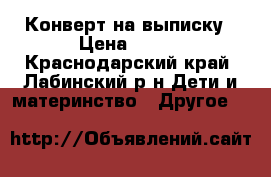 Конверт на выписку › Цена ­ 900 - Краснодарский край, Лабинский р-н Дети и материнство » Другое   